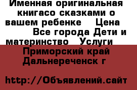 Именная оригинальная книгасо сказками о вашем ребенке  › Цена ­ 1 500 - Все города Дети и материнство » Услуги   . Приморский край,Дальнереченск г.